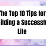 The Top 10 Tips for Building a Successful Life